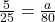 \frac{5}{25}=\frac{a}{80}