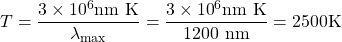 \displaystyle{T}=\frac{3\times {10}^{6}\text{nm K}}{{\lambda}_{\text{max}}}=\frac{3\times {10}^{6}\text{nm K}}{\text{1200 nm}}=2500\text{K}