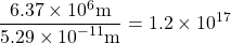 \begin{equation*}\frac{6.37\times {10}^{6} \rm{m}}{5.29\times {10}^{-11} \rm{m}}=1.2\times {10}^{17}\end{equation*}