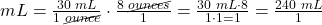 mL=\frac{30\text{ }mL}{1\text{ }\cancel{ounce}}\cdot \frac{8\text{ }\cancel{ounces}}{1}=\frac{30\text{ }mL\cdot8}{1\cdot1=1}=\frac{240\text{ }mL}{1}