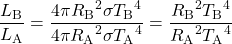 \displaystyle\frac{{L}_{\text{B}}}{{L}_{\text{A}}}=\frac{4\pi{{R}_{\text{B}}}^{2}\sigma{{T}_{\text{B}}}^{4}}{4\pi{{R}_{\text{A}}}^{2}\sigma{{T}_{\text{A}}}^{4}}=\frac{{{R}_{\text{B}}}^{2}{{T}_{\text{B}}}^{4}}{{{R}_{\text{A}}}^{2}{{T}_{\text{A}}}^{4}}