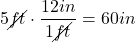 5 \cancel{ft} \cdot \dfrac{12 in}{1 \cancel{ft}} = 60 in