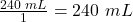 \frac{240\text{ }mL}{1}=240\text{ }mL