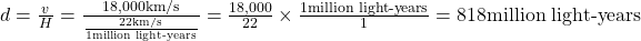 d=\frac{v}{H}=\frac{18,000\text{km/s}}{\frac{22\text{km/s}}{1\text{million light-years}}}=\frac{18,000}{22}\times \frac{1\text{million light-years}}{1}=818\text{million light-years}