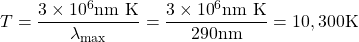 \displaystyle{T}=\frac{3\times {10}^{6}\text{nm K}}{{\lambda}_{\text{max}}}=\frac{3\times {10}^{6}\text{nm K}}{290\text{nm}}=10,300\text{K}