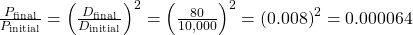 \frac{{P}_{\text{final}}}{{P}_{\text{initial}}}={\left(\frac{{D}_{\text{final}}}{{D}_{\text{initial}}}\right)}^{2}={\left(\frac{80}{10,000}\right)}^{2}={\left(0.008\right)}^{2}=0.000064