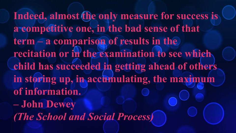 A hard-to-read example slide with a blue background and red text that says, "Indeed, almost the only measure for success is a competitive one, in the bad sense of that term - a comparison of results in the recitation or in the examination to see which child has succeeded in getting ahead of others in storing up, in accumulating, the maximum of information. - John Dewey (The School and Social Progress)"